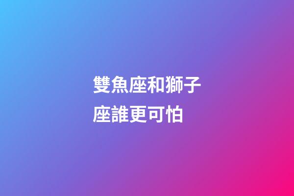 雙魚座和獅子座誰更可怕-第1張-星座運勢-玄機派
