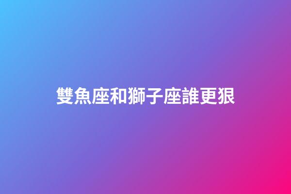 雙魚座和獅子座誰更狠-第1張-星座運(yùn)勢-玄機(jī)派