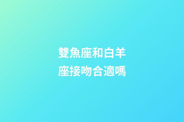 雙魚座和白羊座接吻合適嗎-第1張-星座運勢-玄機派