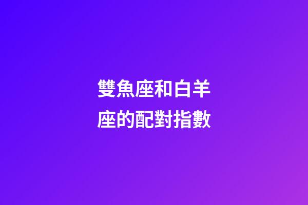 雙魚座和白羊座的配對指數-第1張-星座運勢-玄機派