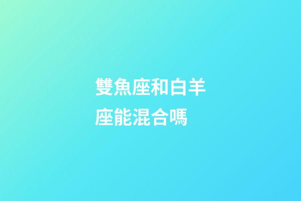 雙魚座和白羊座能混合嗎-第1張-星座運勢-玄機派