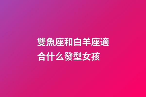 雙魚座和白羊座適合什么發型女孩-第1張-星座運勢-玄機派