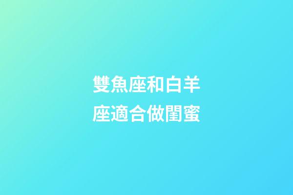 雙魚座和白羊座適合做閨蜜-第1張-星座運勢-玄機派