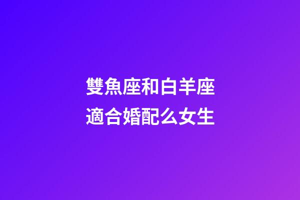 雙魚座和白羊座適合婚配么女生-第1張-星座運(yùn)勢-玄機(jī)派