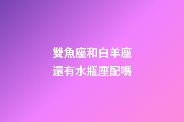 雙魚座和白羊座還有水瓶座配嗎-第1張-星座運勢-玄機派