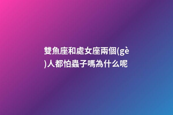 雙魚座和處女座兩個(gè)人都怕蟲子嗎為什么呢