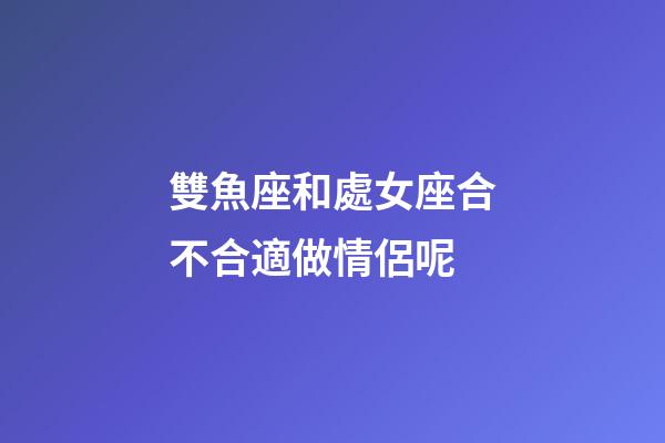 雙魚座和處女座合不合適做情侶呢-第1張-星座運勢-玄機派