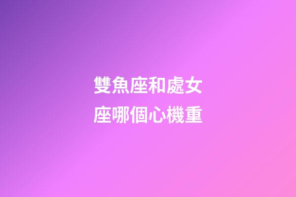雙魚座和處女座哪個心機重-第1張-星座運勢-玄機派