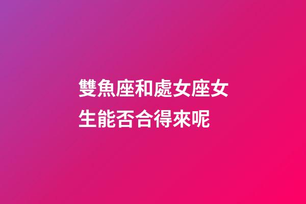 雙魚座和處女座女生能否合得來呢-第1張-星座運勢-玄機派