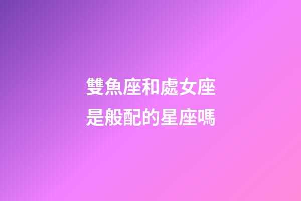 雙魚座和處女座是般配的星座嗎-第1張-星座運勢-玄機派