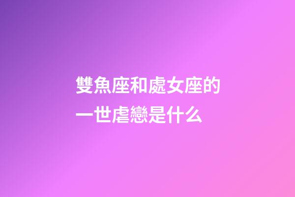 雙魚座和處女座的一世虐戀是什么-第1張-星座運勢-玄機派