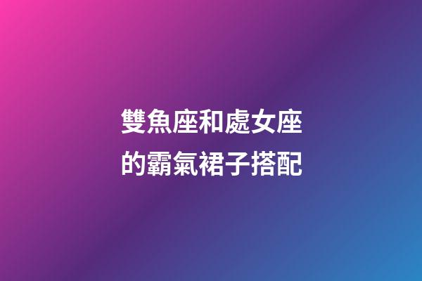 雙魚座和處女座的霸氣裙子搭配-第1張-星座運勢-玄機派