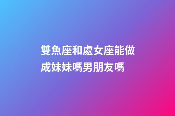 雙魚座和處女座能做成妹妹嗎男朋友嗎-第1張-星座運勢-玄機派