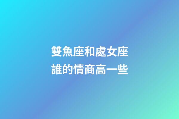 雙魚座和處女座誰的情商高一些-第1張-星座運勢-玄機派