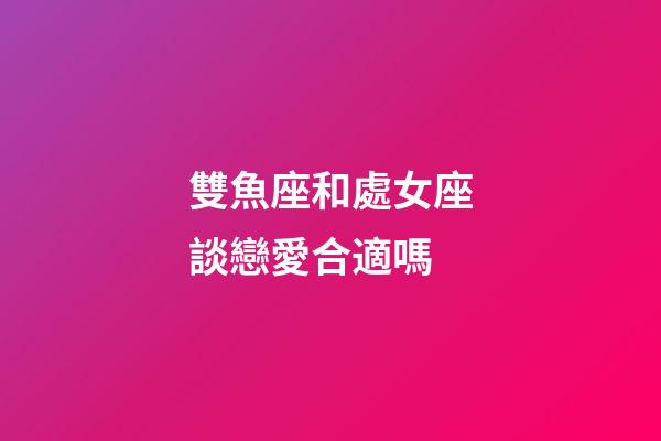雙魚座和處女座談戀愛合適嗎-第1張-星座運勢-玄機派