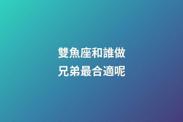 雙魚座和誰做兄弟最合適呢-第1張-星座運(yùn)勢-玄機(jī)派