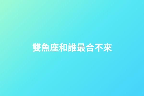雙魚座和誰最合不來-第1張-星座運勢-玄機派