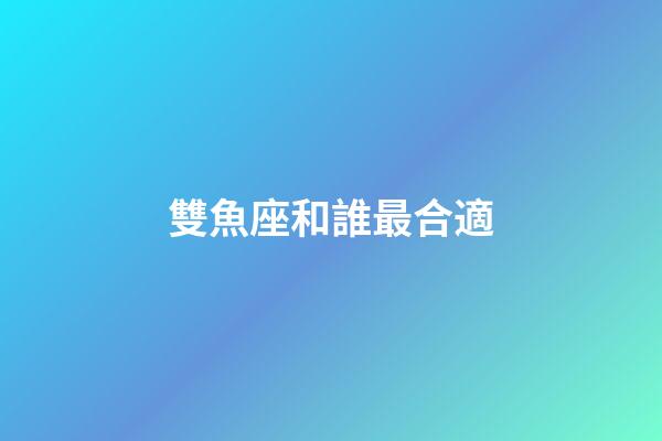 雙魚座和誰最合適-第1張-星座運勢-玄機派