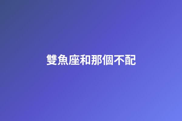 雙魚座和那個不配-第1張-星座運勢-玄機派