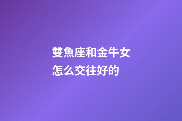 雙魚座和金牛女怎么交往好的-第1張-星座運勢-玄機派