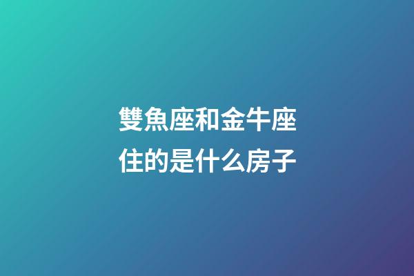 雙魚座和金牛座住的是什么房子-第1張-星座運勢-玄機派