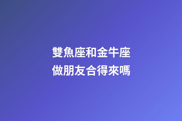 雙魚座和金牛座做朋友合得來嗎-第1張-星座運勢-玄機派