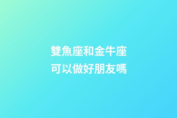 雙魚座和金牛座可以做好朋友嗎-第1張-星座運勢-玄機派