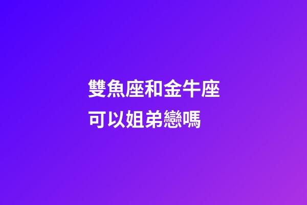 雙魚座和金牛座可以姐弟戀嗎-第1張-星座運勢-玄機派