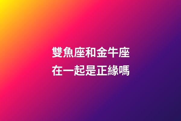 雙魚座和金牛座在一起是正緣嗎-第1張-星座運(yùn)勢(shì)-玄機(jī)派