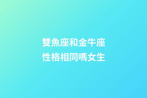 雙魚座和金牛座性格相同嗎女生-第1張-星座運勢-玄機派