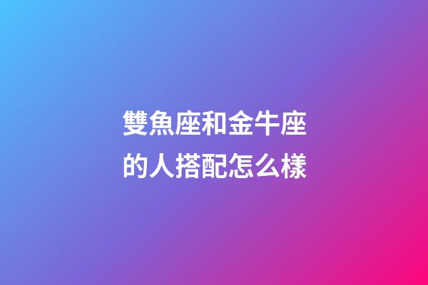 雙魚座和金牛座的人搭配怎么樣-第1張-星座運勢-玄機派