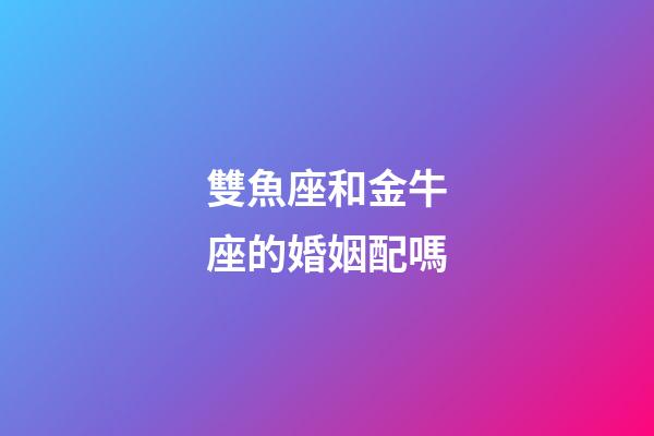 雙魚座和金牛座的婚姻配嗎-第1張-星座運勢-玄機派