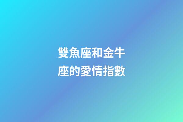 雙魚座和金牛座的愛情指數-第1張-星座運勢-玄機派