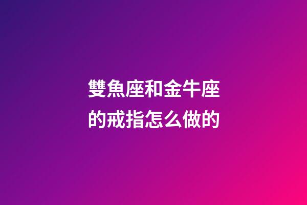 雙魚座和金牛座的戒指怎么做的-第1張-星座運勢-玄機派
