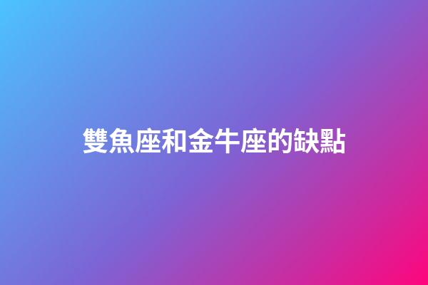 雙魚座和金牛座的缺點-第1張-星座運勢-玄機派