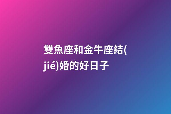 雙魚座和金牛座結(jié)婚的好日子-第1張-星座運(yùn)勢-玄機(jī)派