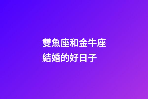 雙魚座和金牛座結婚的好日子-第1張-星座運勢-玄機派
