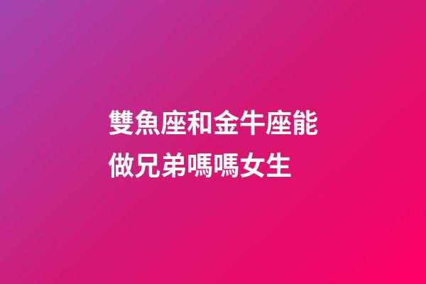 雙魚座和金牛座能做兄弟嗎嗎女生-第1張-星座運勢-玄機派