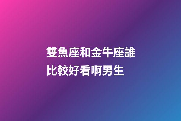 雙魚座和金牛座誰比較好看啊男生-第1張-星座運勢-玄機派