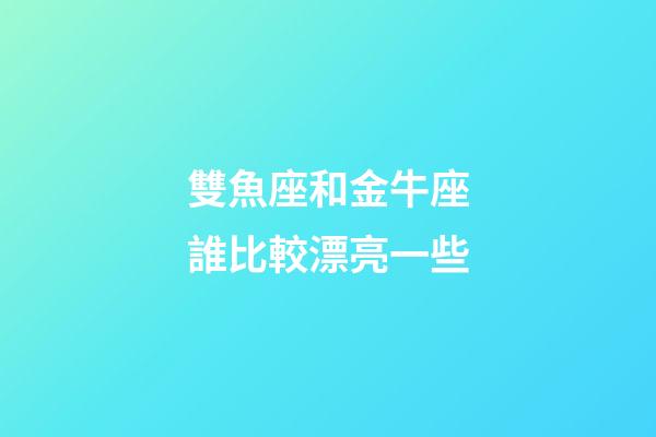 雙魚座和金牛座誰比較漂亮一些-第1張-星座運勢-玄機派