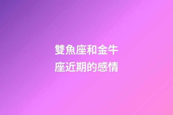 雙魚座和金牛座近期的感情-第1張-星座運勢-玄機派