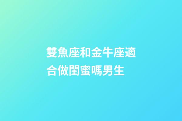 雙魚座和金牛座適合做閨蜜嗎男生-第1張-星座運(yùn)勢-玄機(jī)派