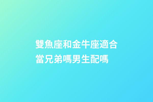 雙魚座和金牛座適合當兄弟嗎男生配嗎-第1張-星座運勢-玄機派