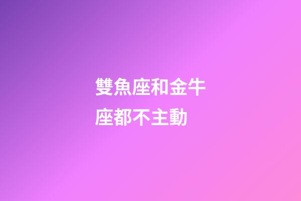 雙魚座和金牛座都不主動-第1張-星座運勢-玄機派