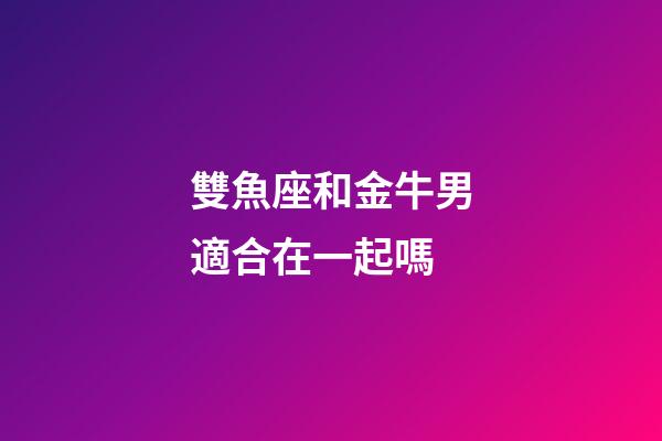 雙魚座和金牛男適合在一起嗎-第1張-星座運(yùn)勢(shì)-玄機(jī)派