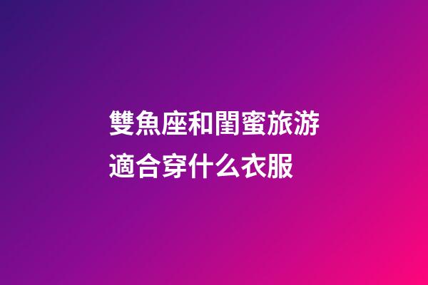 雙魚座和閨蜜旅游適合穿什么衣服
