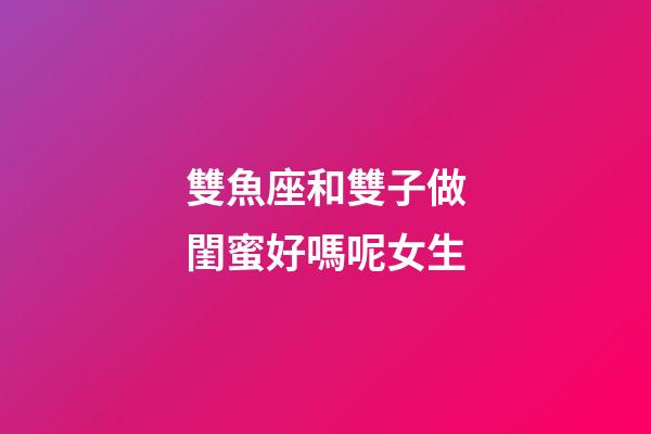 雙魚座和雙子做閨蜜好嗎呢女生-第1張-星座運勢-玄機派