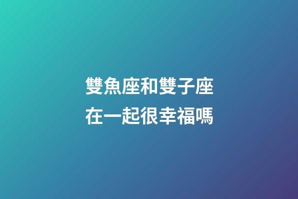 雙魚座和雙子座在一起很幸福嗎-第1張-星座運勢-玄機派
