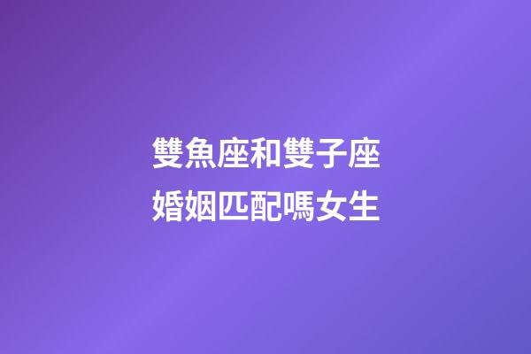 雙魚座和雙子座婚姻匹配嗎女生-第1張-星座運勢-玄機派