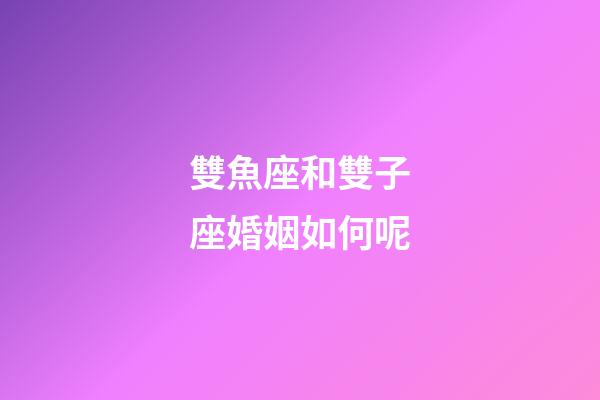 雙魚座和雙子座婚姻如何呢-第1張-星座運勢-玄機派